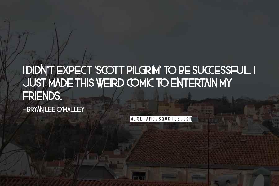 Bryan Lee O'Malley Quotes: I didn't expect 'Scott Pilgrim' to be successful. I just made this weird comic to entertain my friends.