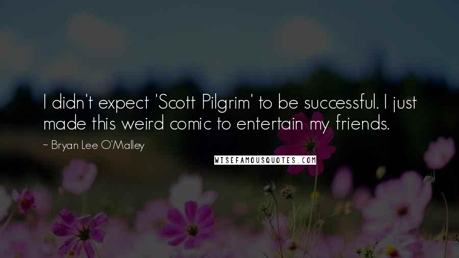 Bryan Lee O'Malley Quotes: I didn't expect 'Scott Pilgrim' to be successful. I just made this weird comic to entertain my friends.