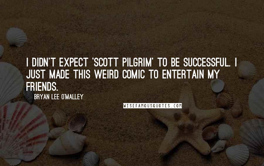 Bryan Lee O'Malley Quotes: I didn't expect 'Scott Pilgrim' to be successful. I just made this weird comic to entertain my friends.