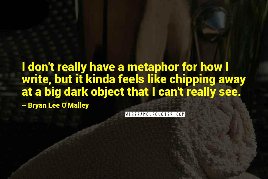 Bryan Lee O'Malley Quotes: I don't really have a metaphor for how I write, but it kinda feels like chipping away at a big dark object that I can't really see.