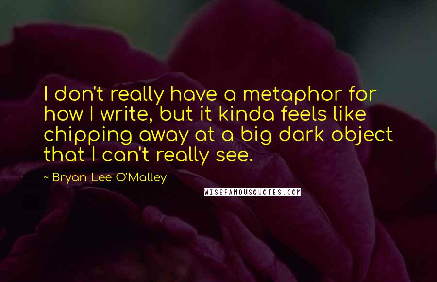 Bryan Lee O'Malley Quotes: I don't really have a metaphor for how I write, but it kinda feels like chipping away at a big dark object that I can't really see.