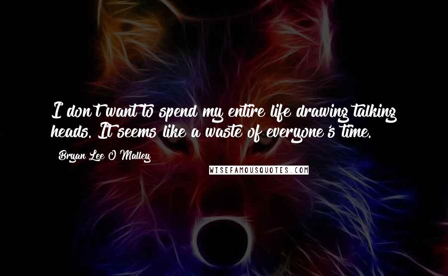 Bryan Lee O'Malley Quotes: I don't want to spend my entire life drawing talking heads. It seems like a waste of everyone's time.