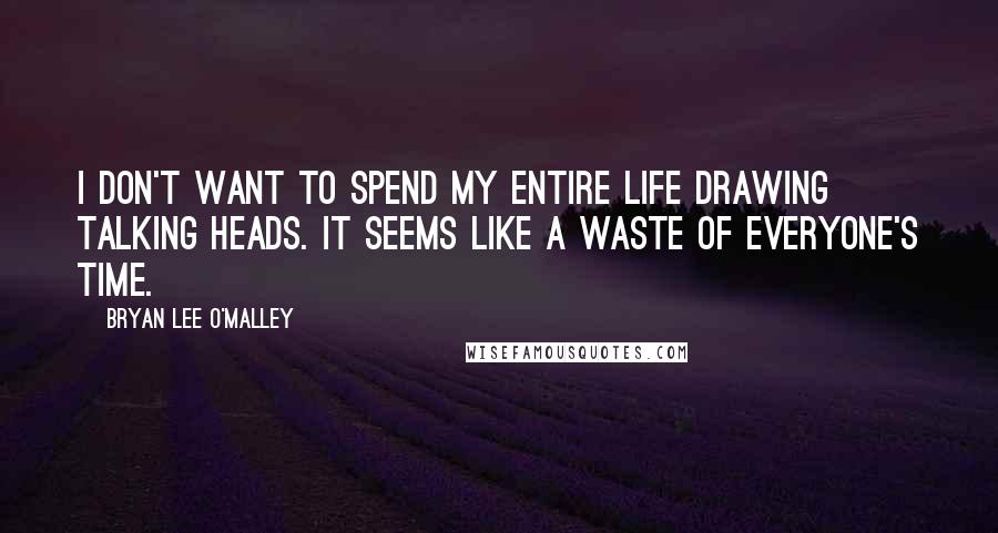 Bryan Lee O'Malley Quotes: I don't want to spend my entire life drawing talking heads. It seems like a waste of everyone's time.