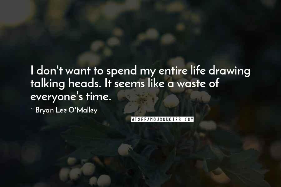 Bryan Lee O'Malley Quotes: I don't want to spend my entire life drawing talking heads. It seems like a waste of everyone's time.
