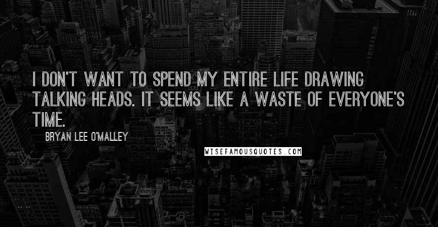 Bryan Lee O'Malley Quotes: I don't want to spend my entire life drawing talking heads. It seems like a waste of everyone's time.