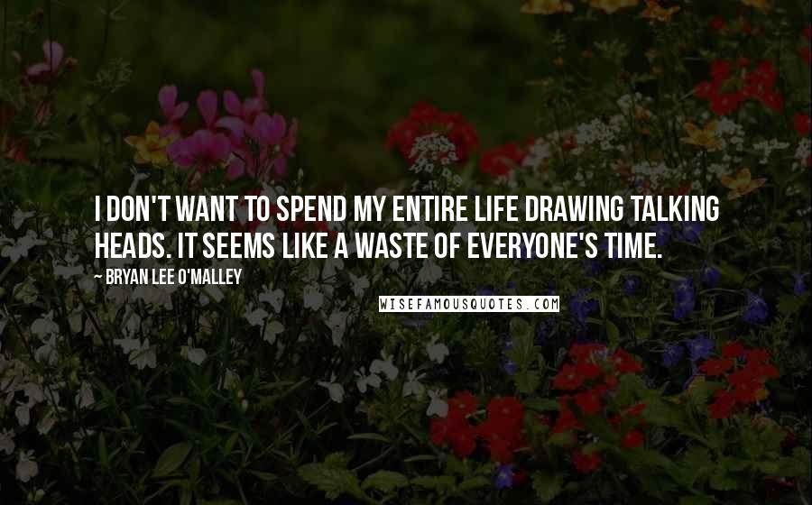 Bryan Lee O'Malley Quotes: I don't want to spend my entire life drawing talking heads. It seems like a waste of everyone's time.