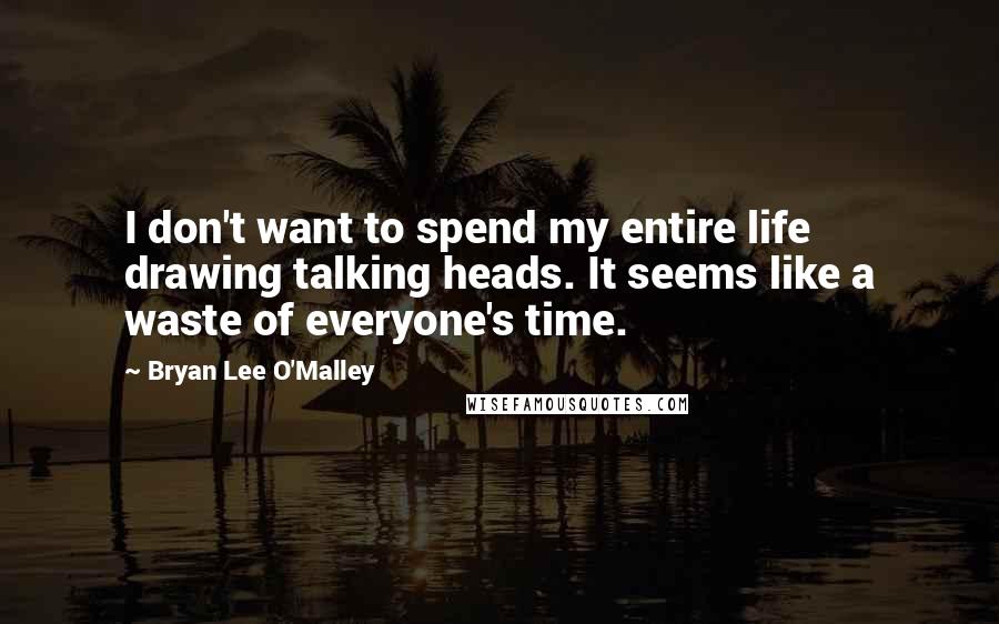 Bryan Lee O'Malley Quotes: I don't want to spend my entire life drawing talking heads. It seems like a waste of everyone's time.