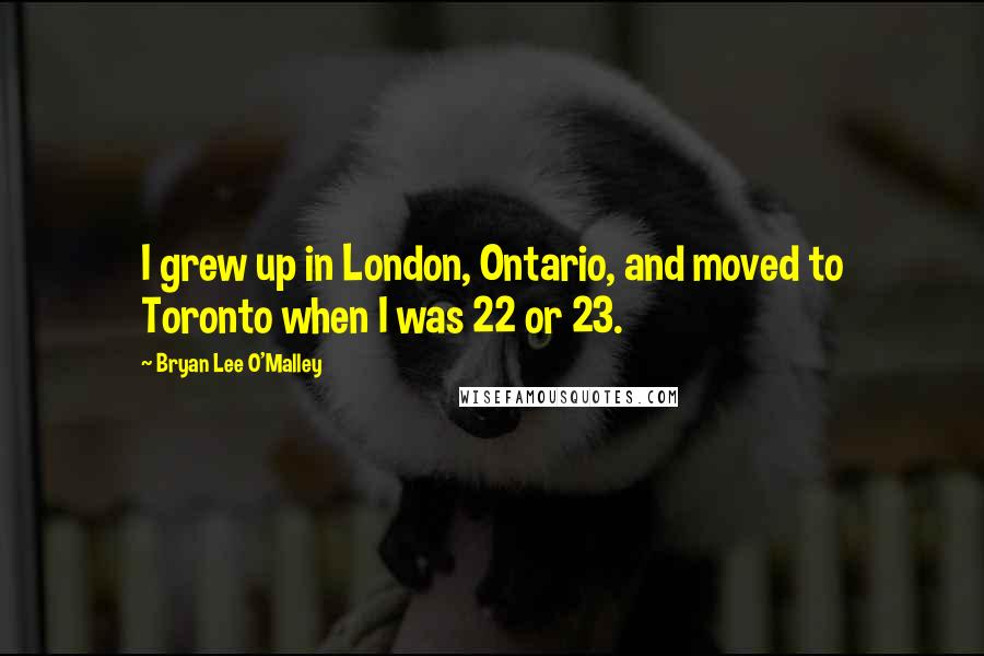 Bryan Lee O'Malley Quotes: I grew up in London, Ontario, and moved to Toronto when I was 22 or 23.