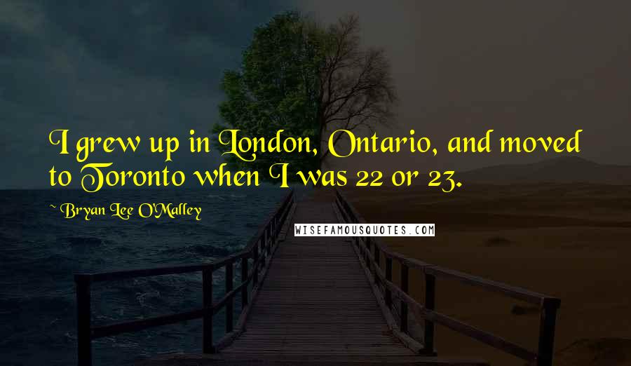 Bryan Lee O'Malley Quotes: I grew up in London, Ontario, and moved to Toronto when I was 22 or 23.