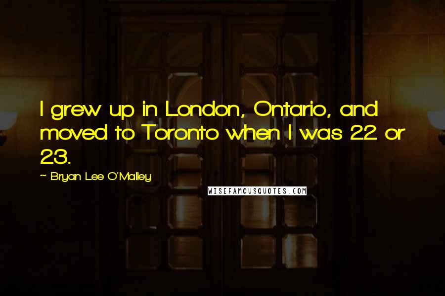 Bryan Lee O'Malley Quotes: I grew up in London, Ontario, and moved to Toronto when I was 22 or 23.