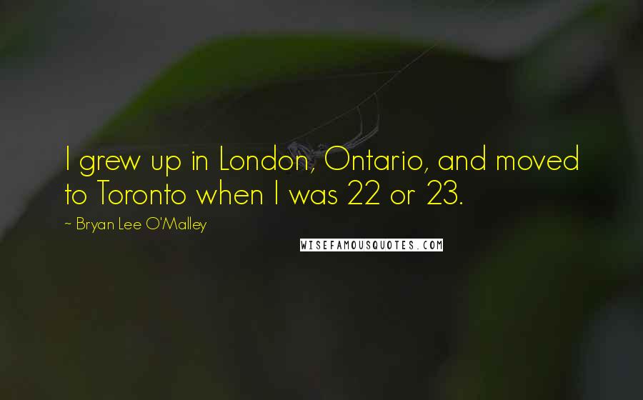 Bryan Lee O'Malley Quotes: I grew up in London, Ontario, and moved to Toronto when I was 22 or 23.