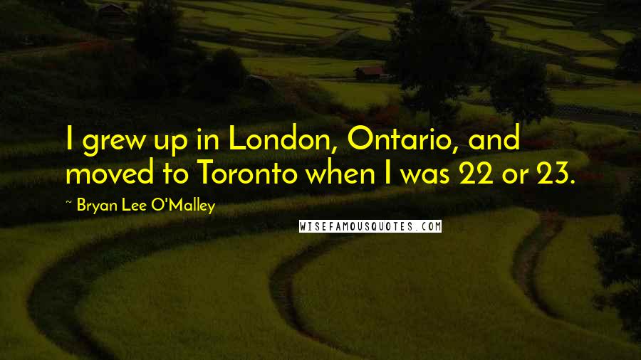 Bryan Lee O'Malley Quotes: I grew up in London, Ontario, and moved to Toronto when I was 22 or 23.