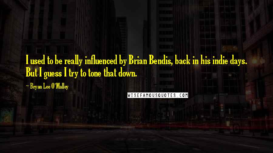 Bryan Lee O'Malley Quotes: I used to be really influenced by Brian Bendis, back in his indie days. But I guess I try to tone that down.