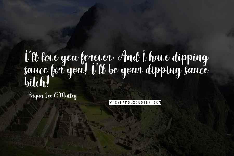 Bryan Lee O'Malley Quotes: I'll love you forever. And I have dipping sauce for you! I'll be your dipping sauce bitch!