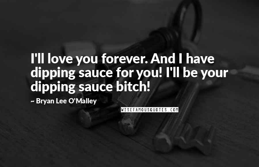 Bryan Lee O'Malley Quotes: I'll love you forever. And I have dipping sauce for you! I'll be your dipping sauce bitch!