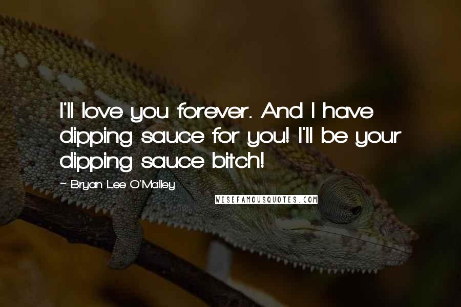 Bryan Lee O'Malley Quotes: I'll love you forever. And I have dipping sauce for you! I'll be your dipping sauce bitch!