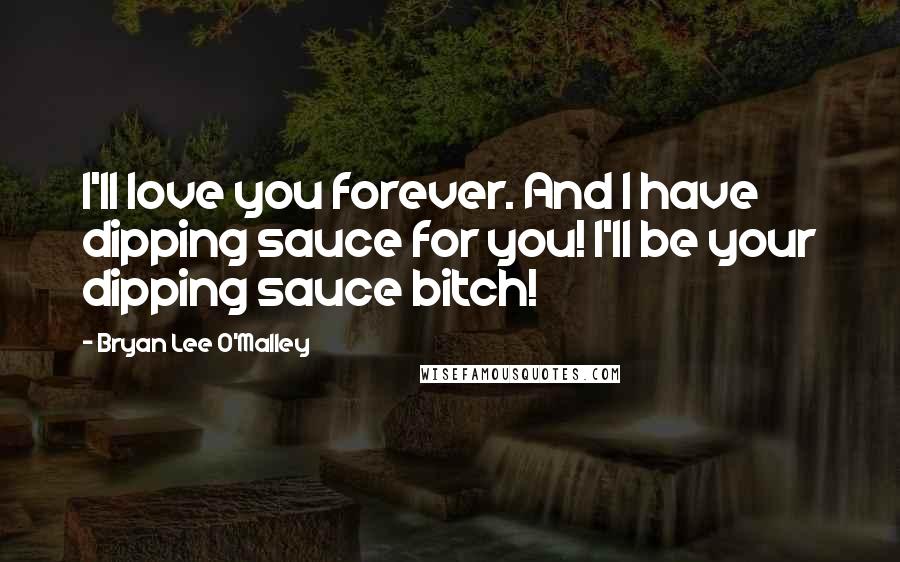 Bryan Lee O'Malley Quotes: I'll love you forever. And I have dipping sauce for you! I'll be your dipping sauce bitch!