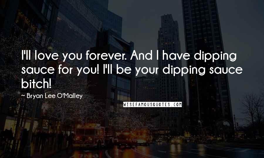 Bryan Lee O'Malley Quotes: I'll love you forever. And I have dipping sauce for you! I'll be your dipping sauce bitch!