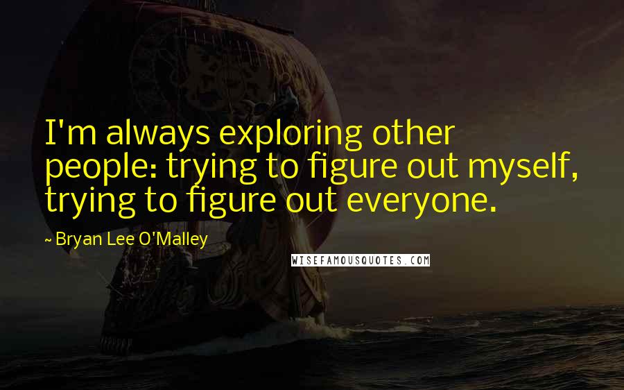 Bryan Lee O'Malley Quotes: I'm always exploring other people: trying to figure out myself, trying to figure out everyone.