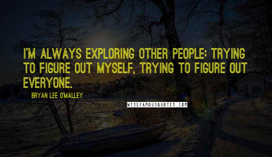 Bryan Lee O'Malley Quotes: I'm always exploring other people: trying to figure out myself, trying to figure out everyone.