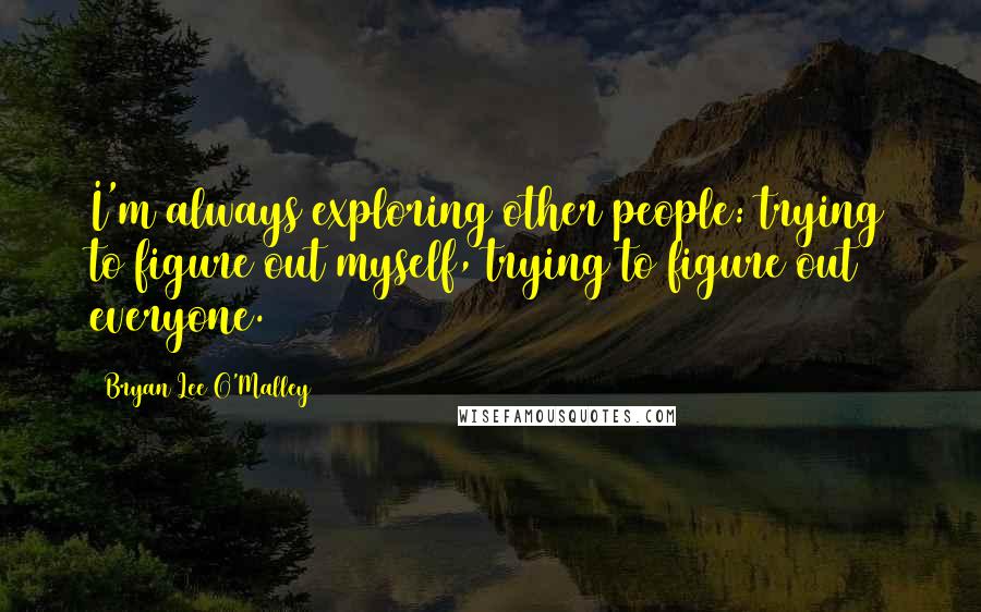 Bryan Lee O'Malley Quotes: I'm always exploring other people: trying to figure out myself, trying to figure out everyone.