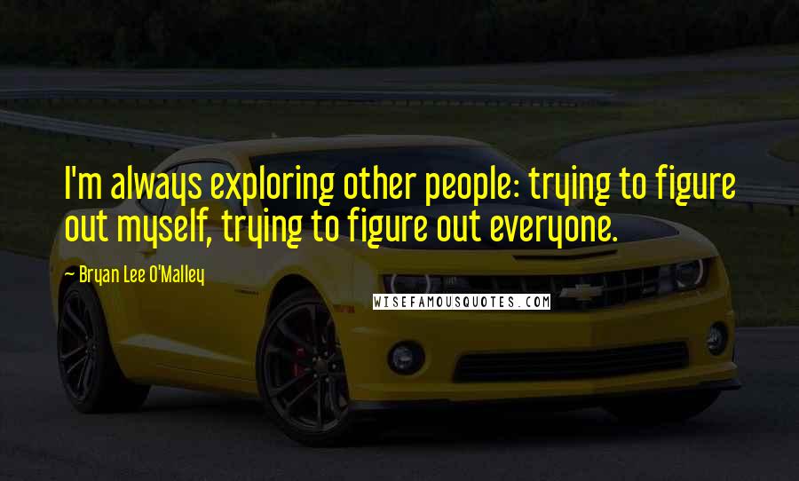 Bryan Lee O'Malley Quotes: I'm always exploring other people: trying to figure out myself, trying to figure out everyone.