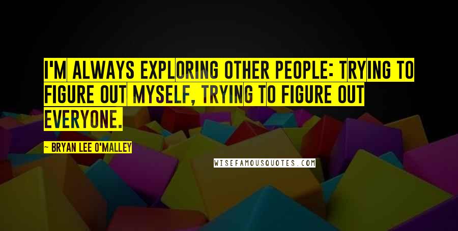 Bryan Lee O'Malley Quotes: I'm always exploring other people: trying to figure out myself, trying to figure out everyone.