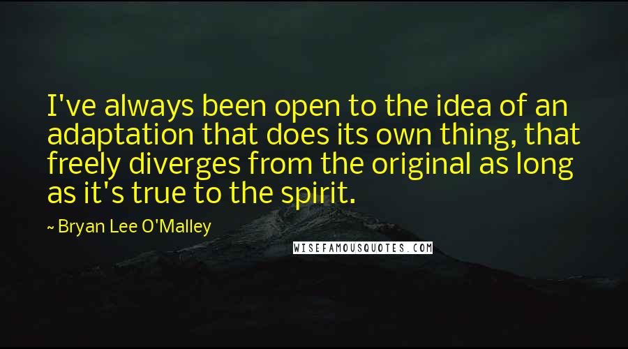 Bryan Lee O'Malley Quotes: I've always been open to the idea of an adaptation that does its own thing, that freely diverges from the original as long as it's true to the spirit.