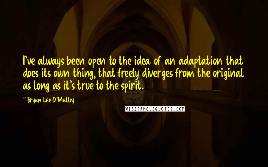 Bryan Lee O'Malley Quotes: I've always been open to the idea of an adaptation that does its own thing, that freely diverges from the original as long as it's true to the spirit.