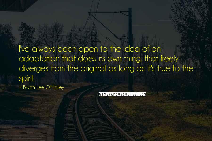 Bryan Lee O'Malley Quotes: I've always been open to the idea of an adaptation that does its own thing, that freely diverges from the original as long as it's true to the spirit.