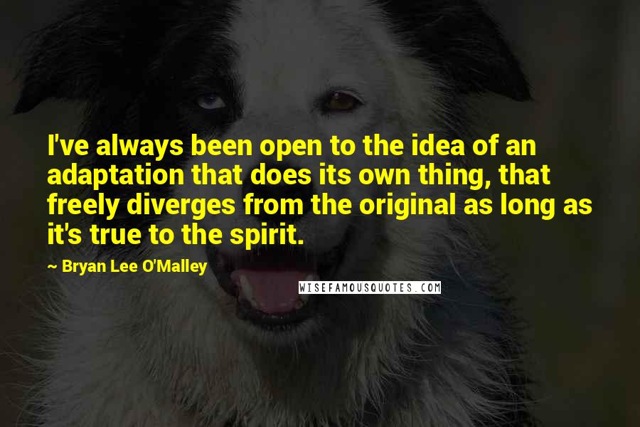 Bryan Lee O'Malley Quotes: I've always been open to the idea of an adaptation that does its own thing, that freely diverges from the original as long as it's true to the spirit.