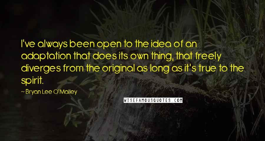 Bryan Lee O'Malley Quotes: I've always been open to the idea of an adaptation that does its own thing, that freely diverges from the original as long as it's true to the spirit.