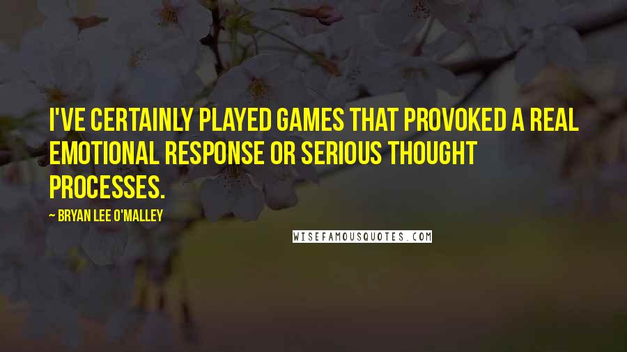 Bryan Lee O'Malley Quotes: I've certainly played games that provoked a real emotional response or serious thought processes.