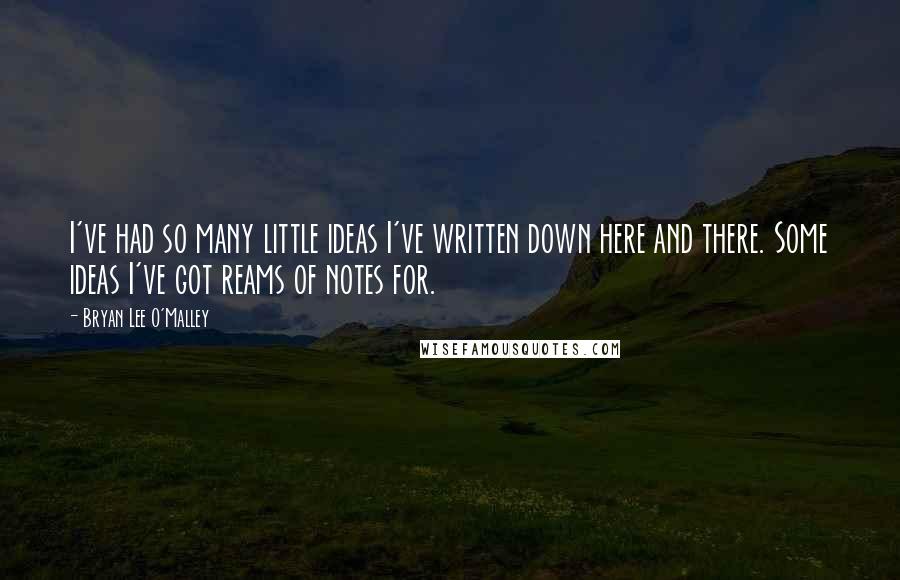 Bryan Lee O'Malley Quotes: I've had so many little ideas I've written down here and there. Some ideas I've got reams of notes for.
