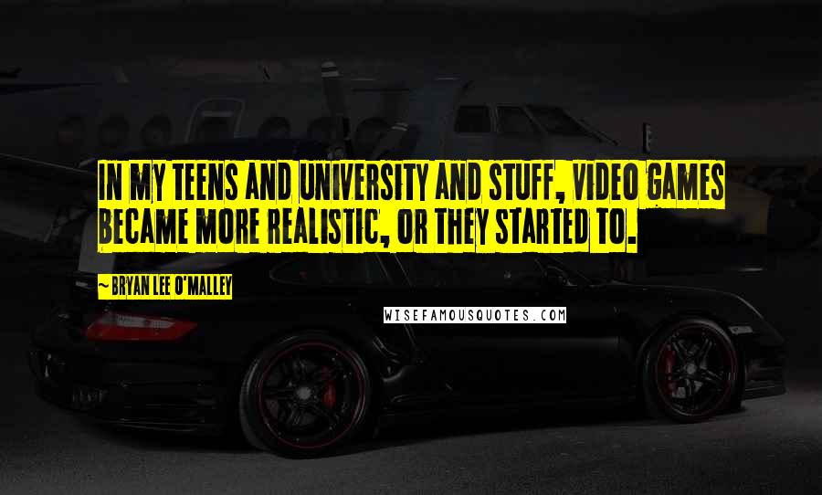 Bryan Lee O'Malley Quotes: In my teens and university and stuff, video games became more realistic, or they started to.