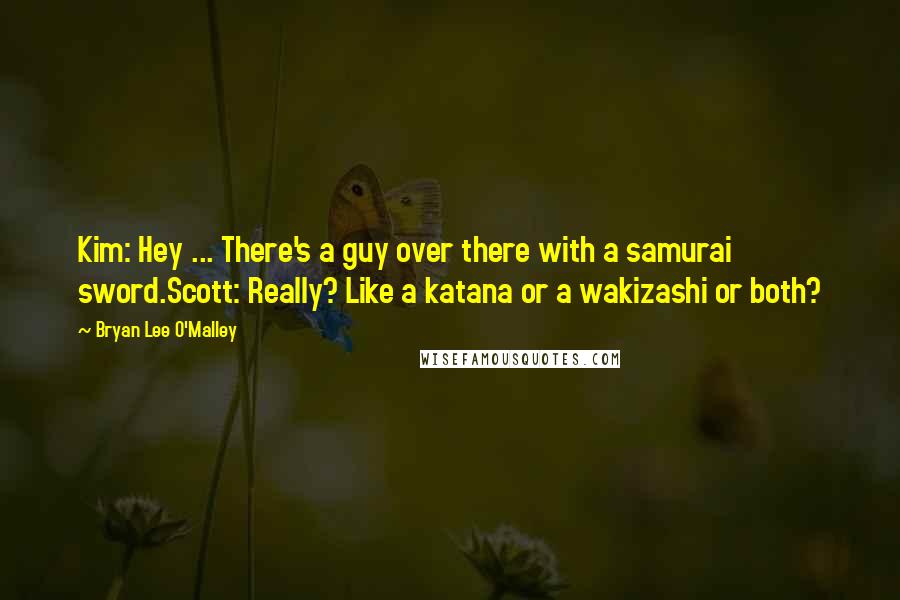 Bryan Lee O'Malley Quotes: Kim: Hey ... There's a guy over there with a samurai sword.Scott: Really? Like a katana or a wakizashi or both?