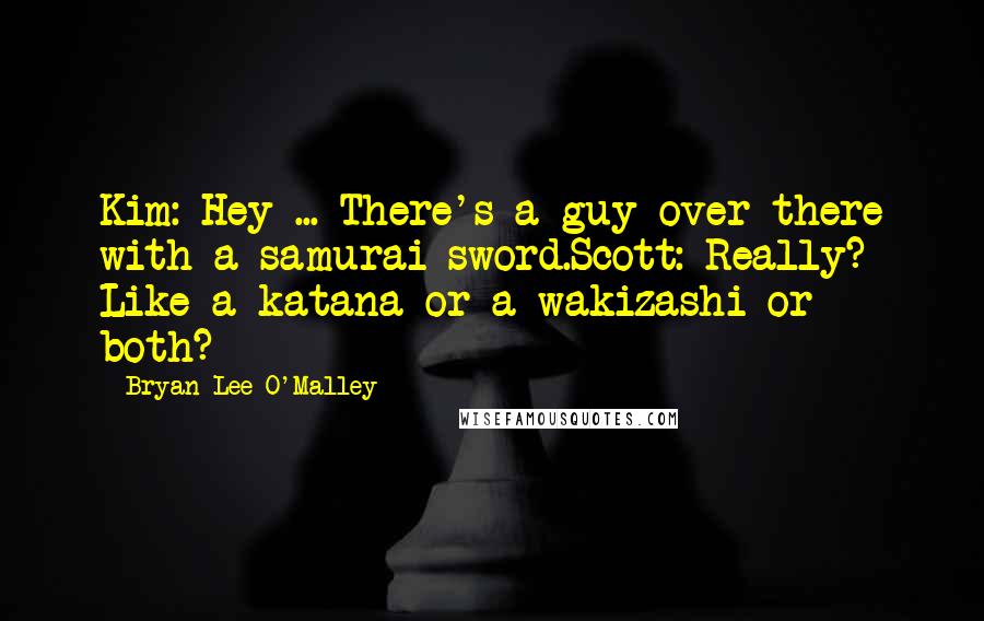 Bryan Lee O'Malley Quotes: Kim: Hey ... There's a guy over there with a samurai sword.Scott: Really? Like a katana or a wakizashi or both?