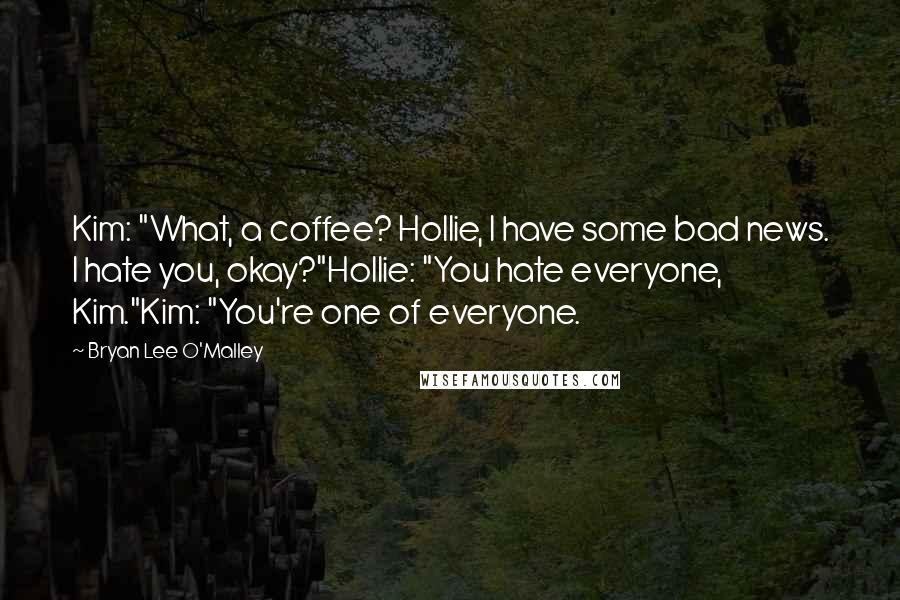 Bryan Lee O'Malley Quotes: Kim: "What, a coffee? Hollie, I have some bad news. I hate you, okay?"Hollie: "You hate everyone, Kim."Kim: "You're one of everyone.