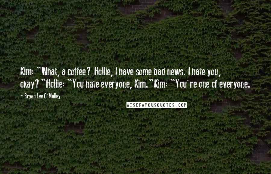 Bryan Lee O'Malley Quotes: Kim: "What, a coffee? Hollie, I have some bad news. I hate you, okay?"Hollie: "You hate everyone, Kim."Kim: "You're one of everyone.