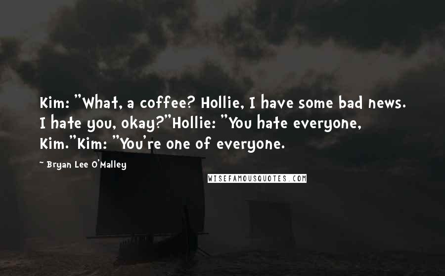 Bryan Lee O'Malley Quotes: Kim: "What, a coffee? Hollie, I have some bad news. I hate you, okay?"Hollie: "You hate everyone, Kim."Kim: "You're one of everyone.