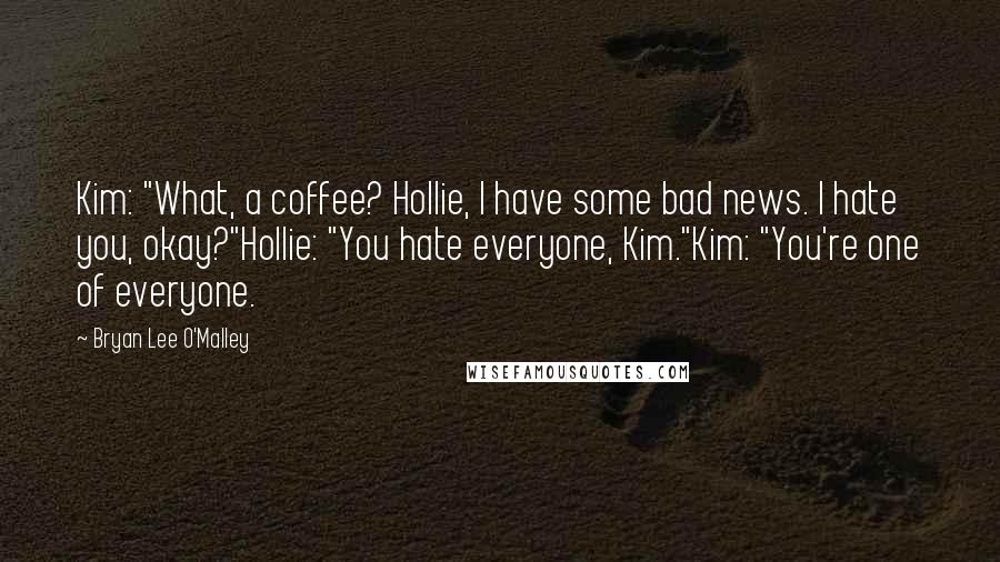 Bryan Lee O'Malley Quotes: Kim: "What, a coffee? Hollie, I have some bad news. I hate you, okay?"Hollie: "You hate everyone, Kim."Kim: "You're one of everyone.