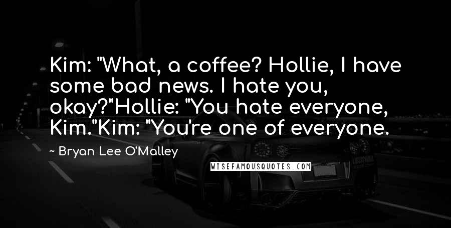 Bryan Lee O'Malley Quotes: Kim: "What, a coffee? Hollie, I have some bad news. I hate you, okay?"Hollie: "You hate everyone, Kim."Kim: "You're one of everyone.