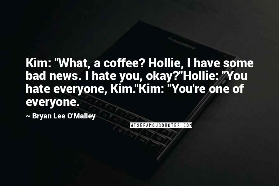 Bryan Lee O'Malley Quotes: Kim: "What, a coffee? Hollie, I have some bad news. I hate you, okay?"Hollie: "You hate everyone, Kim."Kim: "You're one of everyone.