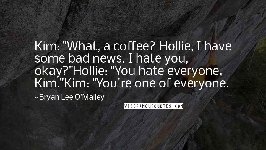 Bryan Lee O'Malley Quotes: Kim: "What, a coffee? Hollie, I have some bad news. I hate you, okay?"Hollie: "You hate everyone, Kim."Kim: "You're one of everyone.