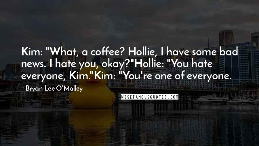 Bryan Lee O'Malley Quotes: Kim: "What, a coffee? Hollie, I have some bad news. I hate you, okay?"Hollie: "You hate everyone, Kim."Kim: "You're one of everyone.