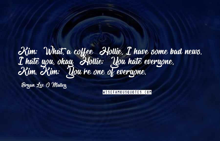 Bryan Lee O'Malley Quotes: Kim: "What, a coffee? Hollie, I have some bad news. I hate you, okay?"Hollie: "You hate everyone, Kim."Kim: "You're one of everyone.