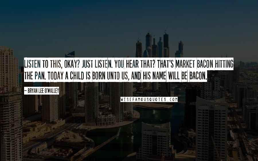 Bryan Lee O'Malley Quotes: Listen to this, okay? Just listen. You hear that? That's market bacon hitting the pan. Today a child is born unto us, and his name will be bacon.