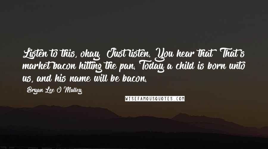 Bryan Lee O'Malley Quotes: Listen to this, okay? Just listen. You hear that? That's market bacon hitting the pan. Today a child is born unto us, and his name will be bacon.