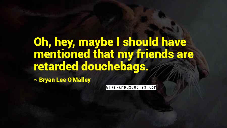 Bryan Lee O'Malley Quotes: Oh, hey, maybe I should have mentioned that my friends are retarded douchebags.