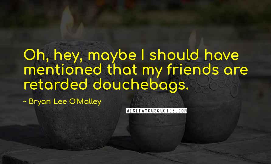 Bryan Lee O'Malley Quotes: Oh, hey, maybe I should have mentioned that my friends are retarded douchebags.